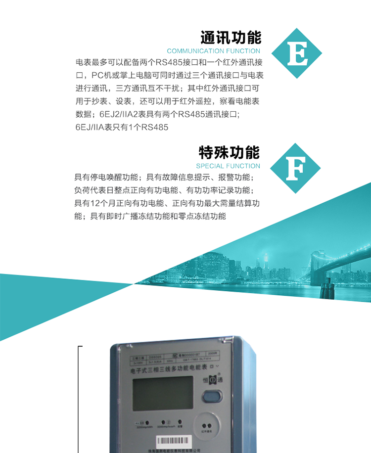 通訊功能
    a.電表最多可以配備兩個RS485接口和一個紅外通訊接口，PC機或掌上電腦可同時通過三個通訊接口與電表進行通訊，三方通訊互不干擾；其中紅外通訊接口可用于抄表、設表，還可以用于紅外遙控，察看電能表數據；
    b.RS485接口與電表內部實行電氣隔離，并設計有防雷擊電路；
     注：6EJ2/IIA2表具有兩個RS485通訊接口;6EJ/IIA表只有RS485①口。
    輸出功能
    a.具有有功脈沖測試口輸出和無功脈沖測試口輸出功能；
    b.具有多項功能信號輸出，可實現1Hz時鐘、超負荷報警信號、失壓報警信號、需量周期檢測等輸出功能；
    c.具有報警燈輸出功能。
   事件記錄功能
    a.實時測量A、B、C三相電壓、電流、功率、功率因數、視在功率等瞬時值以及當前頻率；
    b.具有斷相、失壓、失流、停電來電、編程、最大需量清零、廣播校時、時間修改等事件記錄功能。
  特殊功能
    a.具有停電喚醒功能，并可以在停電喚醒后進行抄表；
    b.具有故障信息提示、報警（液晶顯示、報警燈）功能；
    c.負荷代表日整點正向有功電能、有功功率記錄功能；
    d.具有12個月正向有功電能、正向有功最大需量結算功能； 
    e.具有即時廣播凍結功能和零點凍結功能。